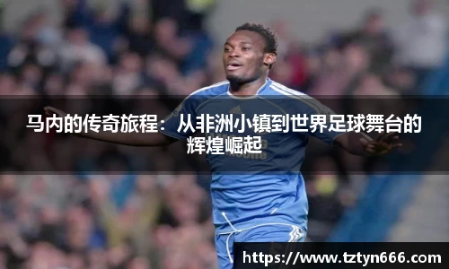 马内的传奇旅程：从非洲小镇到世界足球舞台的辉煌崛起