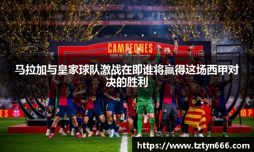 马拉加与皇家球队激战在即谁将赢得这场西甲对决的胜利