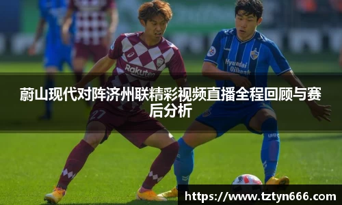 蔚山现代对阵济州联精彩视频直播全程回顾与赛后分析