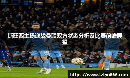 斯旺西主场迎战曼联双方状态分析及比赛前瞻展望